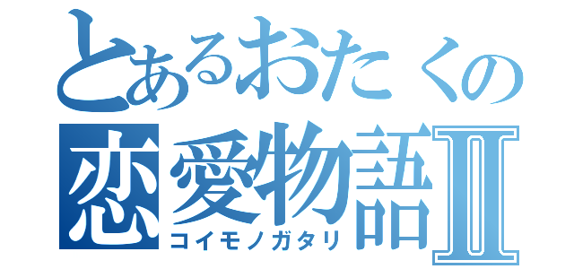 とあるおたくの恋愛物語Ⅱ（コイモノガタリ）