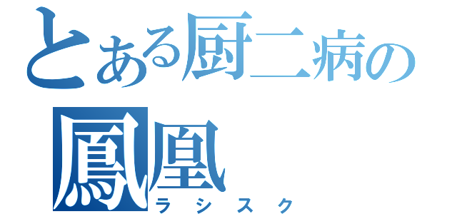 とある厨二病の鳳凰（ラシスク）