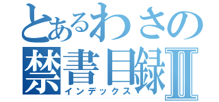 とあるわさの禁書目録Ⅱ（インデックス）