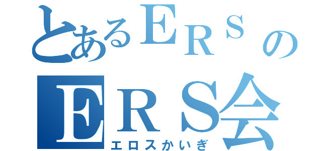 とあるＥＲＳ のＥＲＳ会議（エロスかいぎ）