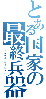 とある国家の最終兵器（ファイナルジャッジメント）