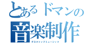 とあるドマンの音楽制作（デスクトップミュージック）