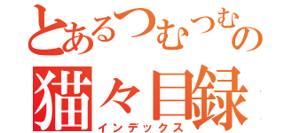 とあるつむつむの猫々目録（インデックス）