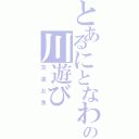 とあるにとなわの川遊び（友達お魚）