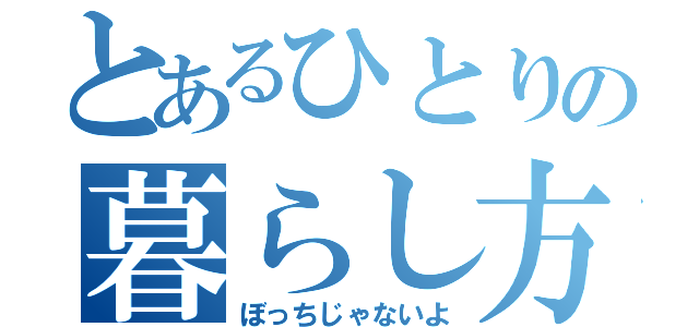 とあるひとりの暮らし方（ぼっちじゃないよ）