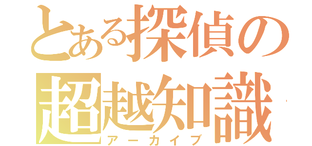 とある探偵の超越知識（アーカイブ）