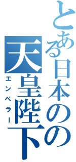 とある日本のの天皇陛下（エンペラー）