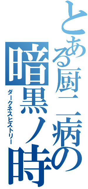 とある厨二病の暗黒ノ時代（ダークネスヒストリー）