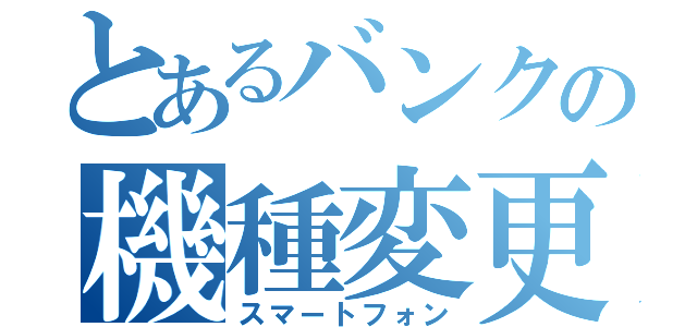 とあるバンクの機種変更（スマートフォン）