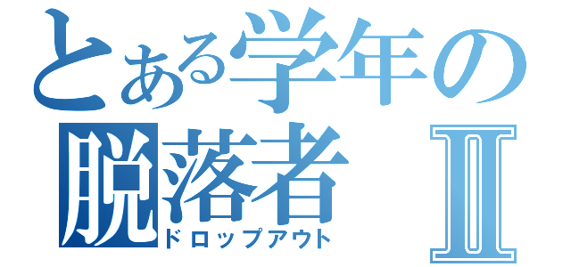 とある学年の脱落者Ⅱ（ドロップアウト）