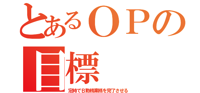 とあるＯＰの目標（定時でＢ勤務業務を完了させる）