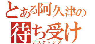 とある阿久津の待ち受け（デスクトップ）