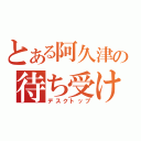 とある阿久津の待ち受け（デスクトップ）