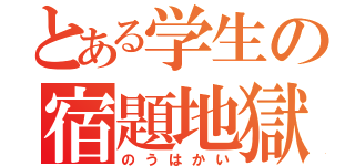 とある学生の宿題地獄（のうはかい）