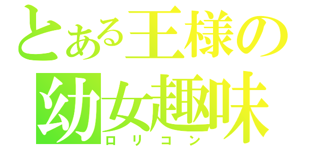 とある王様の幼女趣味（ロリコン）