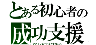 とある初心者の成功支援（アフィリエイト＆アドセンス）