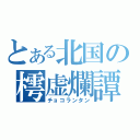 とある北国の樗虚爛譚（チョコランタン）