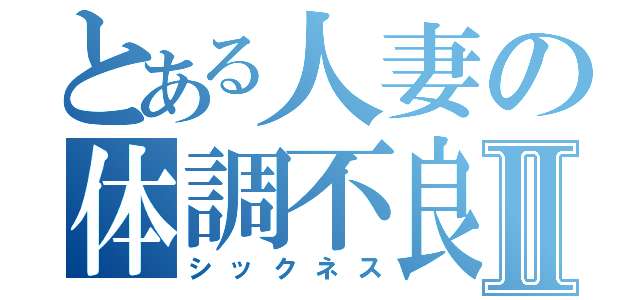 とある人妻の体調不良Ⅱ（シックネス）