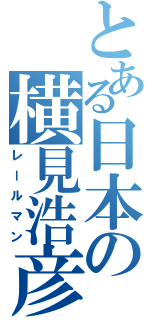 とある日本の横見浩彦（レールマン）