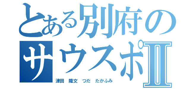 とある別府のサウスポ－Ⅱ（津田 隆文 つだ たかふみ）