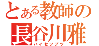 とある教師の長谷川雅洋（ハイセツブツ）