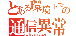 とある環境下での通信異常（コネクションエラー）