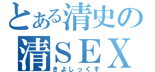 とある清史の清ＳＥＸ（きよしっくす）