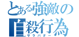 とある強敵の自殺行為（サラバダー）