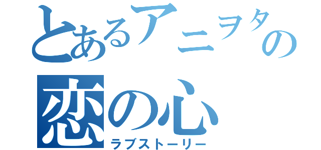 とあるアニヲタの恋の心（ラブストーリー）