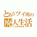 とあるツイ廃の廃人生活（エロ画像検索）