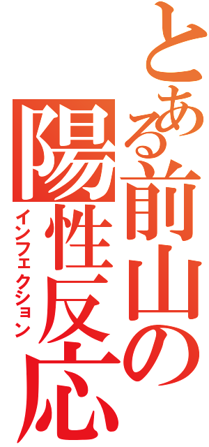 とある前山の陽性反応Ⅱ（インフェクション）