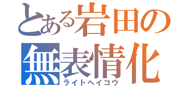 とある岩田の無表情化（ライトヘイコウ）