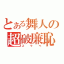 とある舞人の超破廉恥（スケベ）