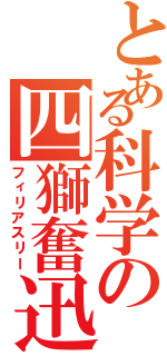 とある科学の四獅奮迅（フィリアスリー）