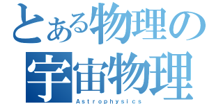 とある物理の宇宙物理学（Ａｓｔｒｏｐｈｙｓｉｃｓ）