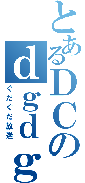 とあるＤＣのｄｇｄｇ（ぐだぐだ放送）