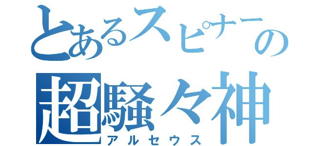 とあるスピナーの超騒々神（アルセウス）