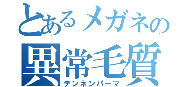 とあるメガネの異常毛質（テンネンパーマ）