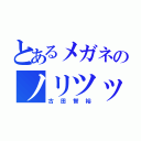 とあるメガネのノリツッコミ（古田智裕）