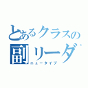 とあるクラスの副リーダー（ニュータイプ）