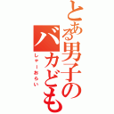 とある男子のバカどもⅡ（しゃーおらい）