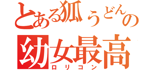 とある狐うどんの幼女最高（ロリコン）