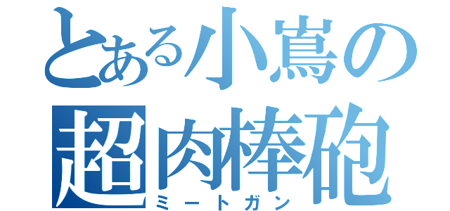 とある小嶌の超肉棒砲（ミートガン）