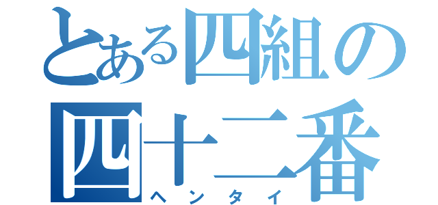 とある四組の四十二番（ヘンタイ）