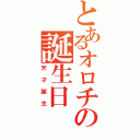 とあるオロチの誕生日（天才誕生）