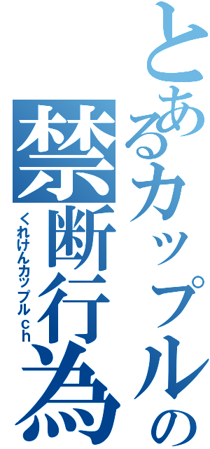 とあるカップルの禁断行為（くれけんカップルｃｈ）