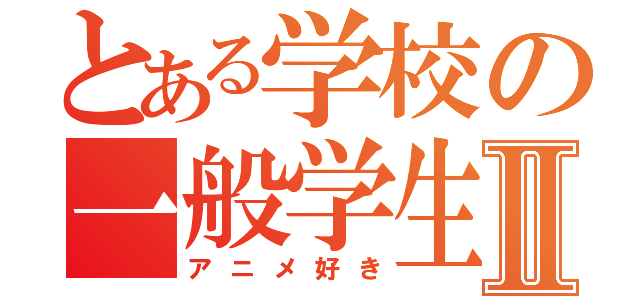 とある学校の一般学生Ⅱ（アニメ好き）