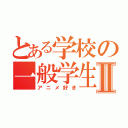 とある学校の一般学生Ⅱ（アニメ好き）