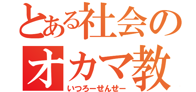 とある社会のオカマ教師（いつろーせんせー）