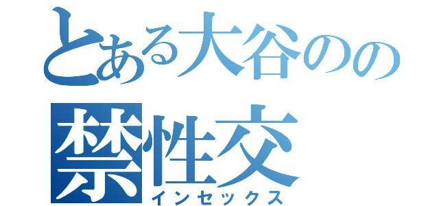 とある大谷のの禁性交（インセックス）